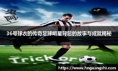 36号球衣的传奇足球明星背后的故事与成就揭秘